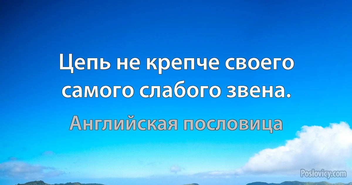 Цепь не крепче своего самого слабого звена. (Английская пословица)