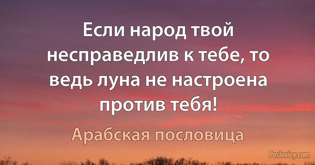 Если народ твой несправедлив к тебе, то ведь луна не настроена против тебя! (Арабская пословица)