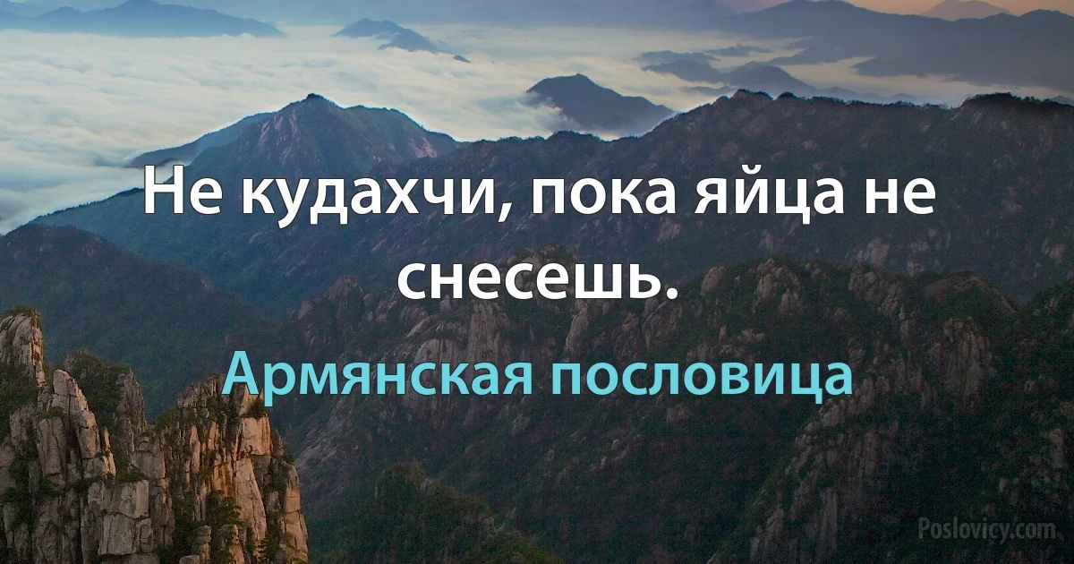 Не кудахчи, пока яйца не снесешь. (Армянская пословица)