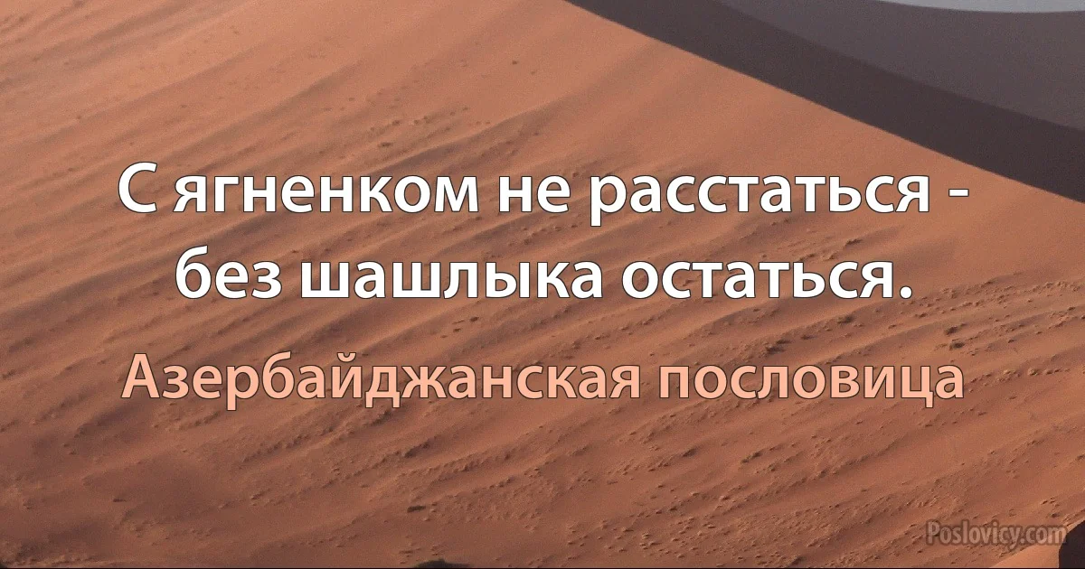 С ягненком не расстаться - без шашлыка остаться. (Азербайджанская пословица)