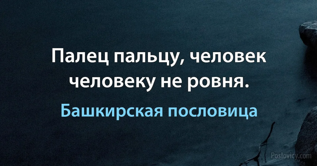 Палец пальцу, человек человеку не ровня. (Башкирская пословица)