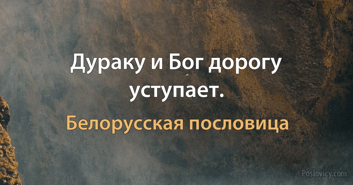 Дураку и Бог дорогу уступает. (Белорусская пословица)