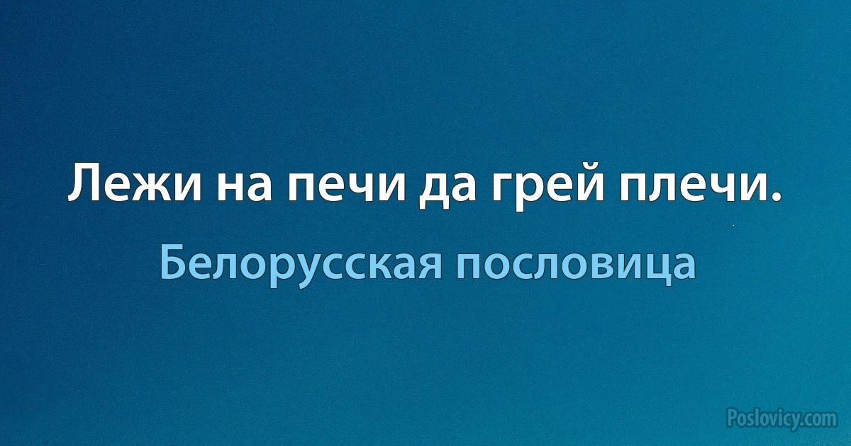 Лежи на печи да грей плечи. (Белорусская пословица)