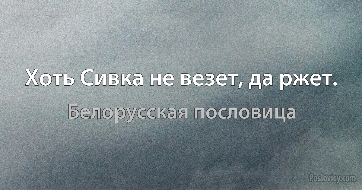 Хоть Сивка не везет, да ржет. (Белорусская пословица)