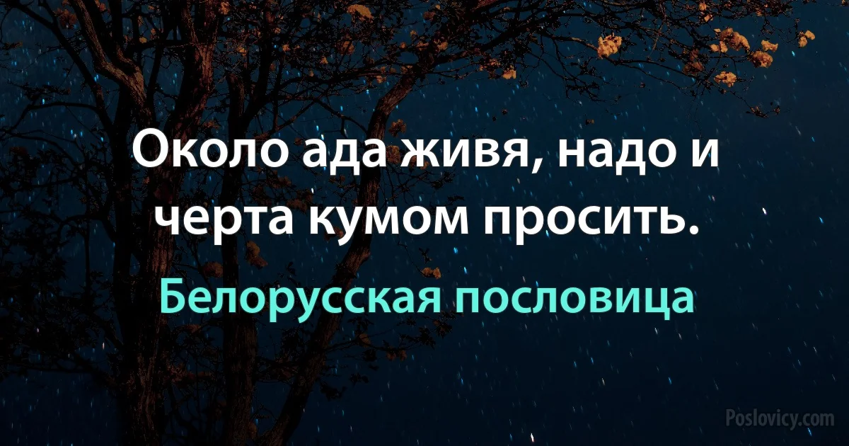 Около ада живя, надо и черта кумом просить. (Белорусская пословица)