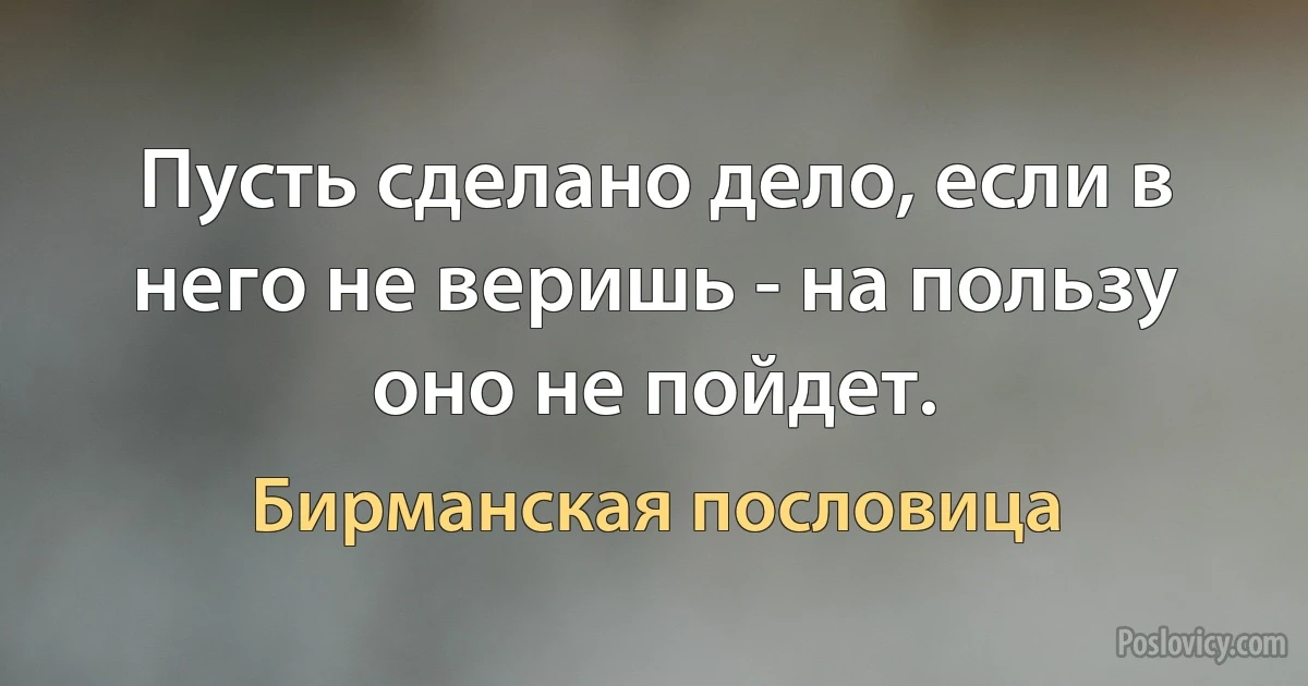 Пусть сделано дело, если в него не веришь - на пользу оно не пойдет. (Бирманская пословица)