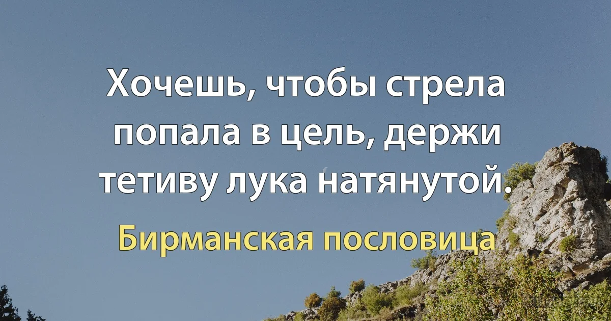 Хочешь, чтобы стрела попала в цель, держи тетиву лука натянутой. (Бирманская пословица)