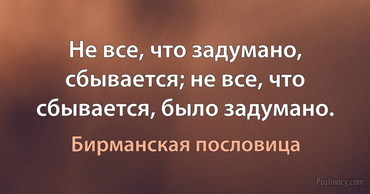 Не все, что задумано, сбывается; не все, что сбывается, было задумано. (Бирманская пословица)