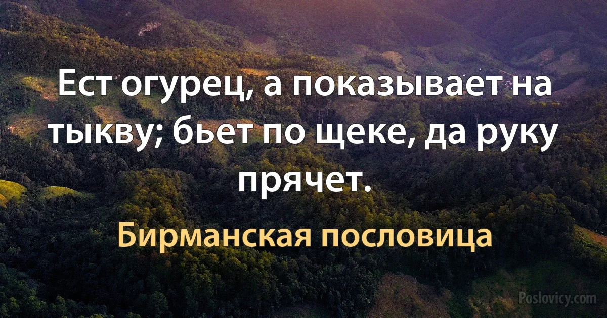 Ест огурец, а показывает на тыкву; бьет по щеке, да руку прячет. (Бирманская пословица)