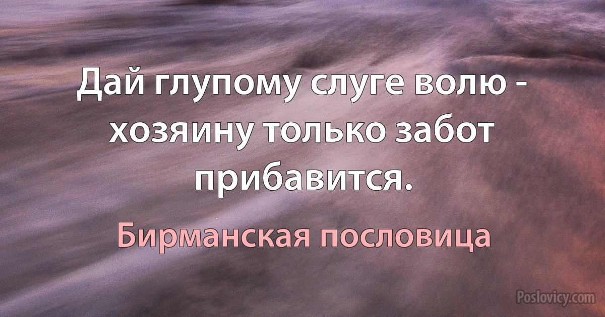 Дай глупому слуге волю - хозяину только забот прибавится. (Бирманская пословица)