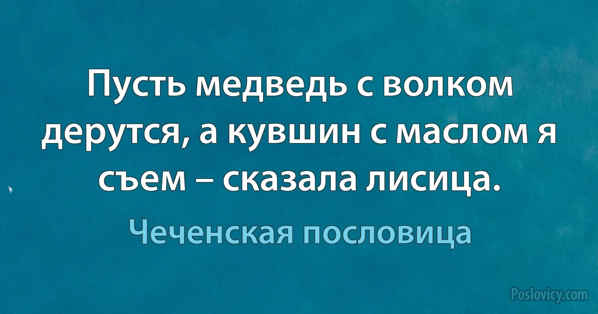 Пусть медведь с волком дерутся, а кувшин с маслом я съем – сказала лисица. (Чеченская пословица)