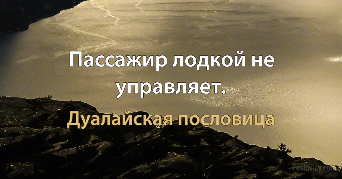 Пассажир лодкой не управляет. (Дуалайская пословица)