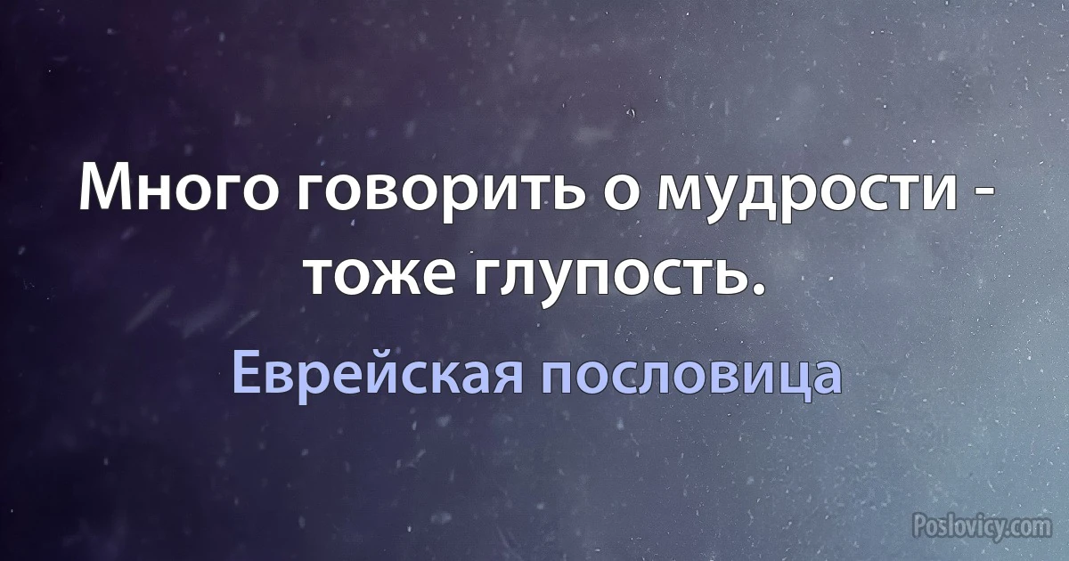 Много говорить о мудрости - тоже глупость. (Еврейская пословица)