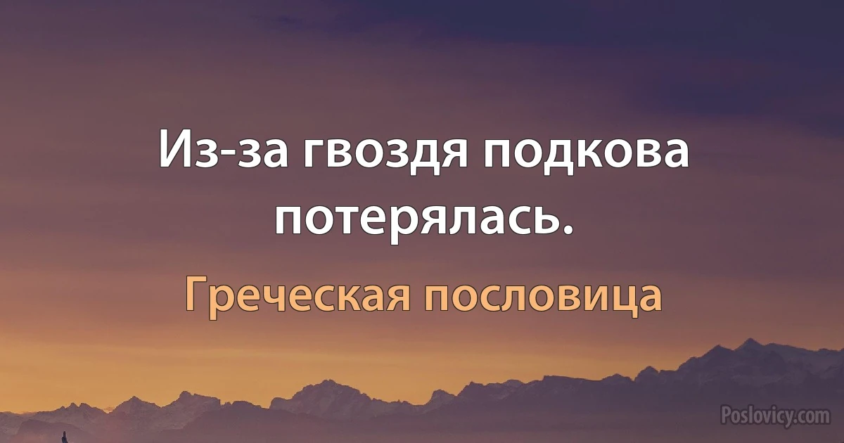 Из-за гвоздя подкова потерялась. (Греческая пословица)