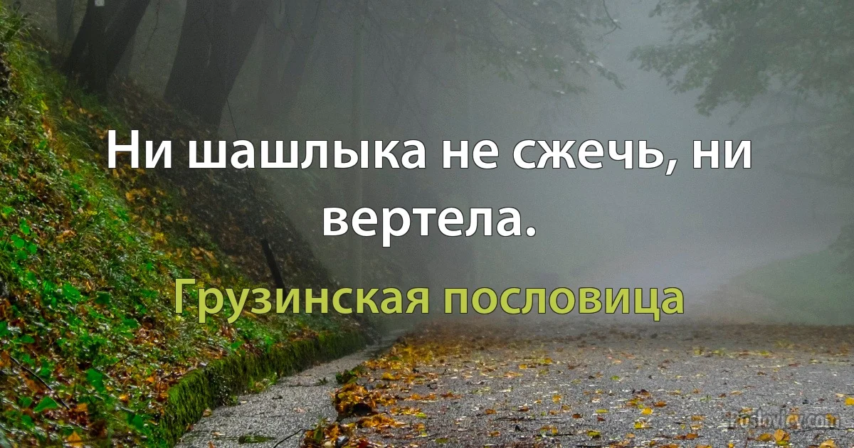 Ни шашлыка не сжечь, ни вертела. (Грузинская пословица)