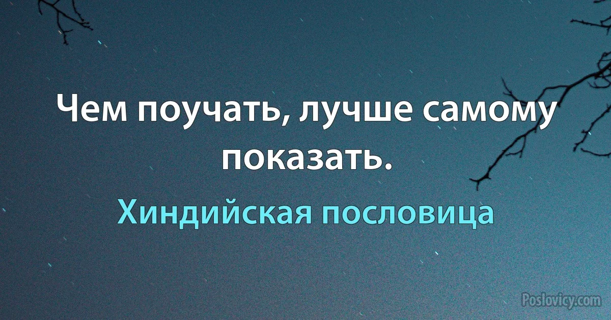 Чем поучать, лучше самому показать. (Хиндийская пословица)