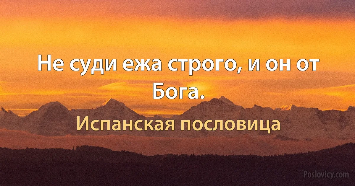 Не суди ежа строго, и он от Бога. (Испанская пословица)