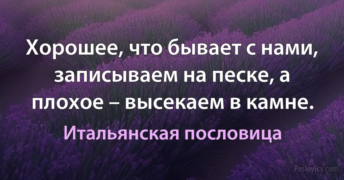 Хорошее, что бывает с нами, записываем на песке, а плохое – высекаем в камне. (Итальянская пословица)