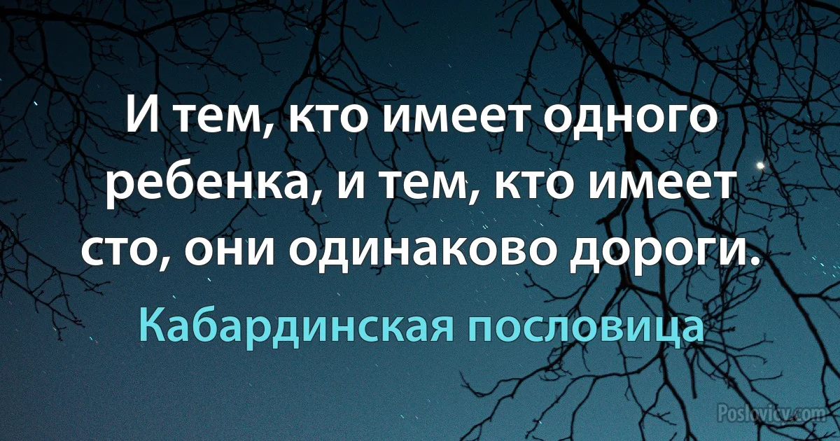 И тем, кто имеет одного ребенка, и тем, кто имеет сто, они одинаково дороги. (Кабардинская пословица)