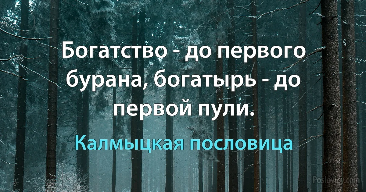 Богатство - до первого бурана, богатырь - до первой пули. (Калмыцкая пословица)