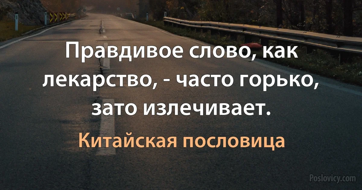 Правдивое слово, как лекарство, - часто горько, зато излечивает. (Китайская пословица)