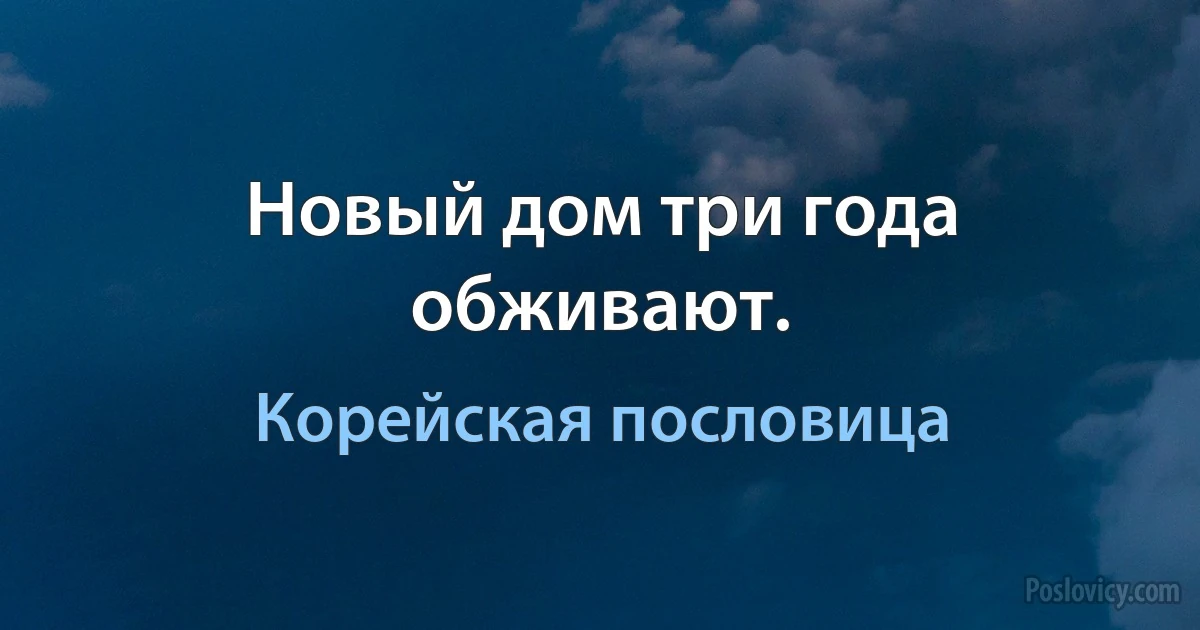 Новый дом три года обживают. (Корейская пословица)