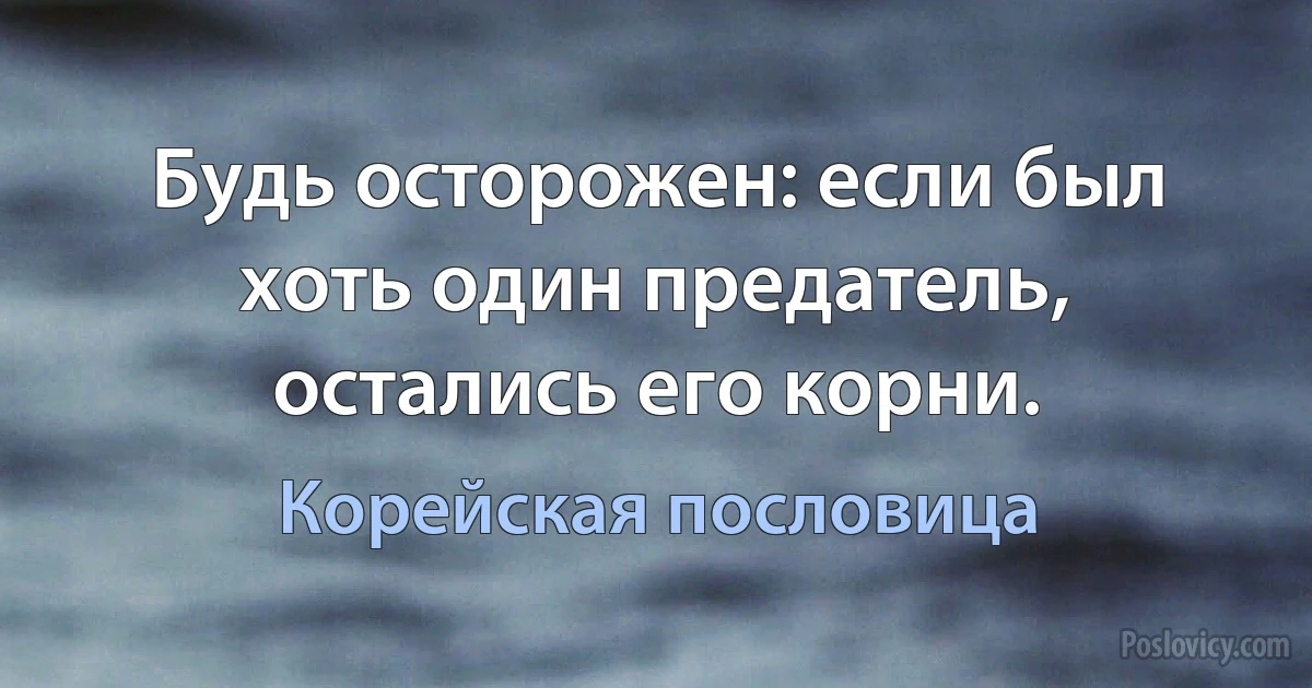 Будь осторожен: если был хоть один предатель, остались его корни. (Корейская пословица)