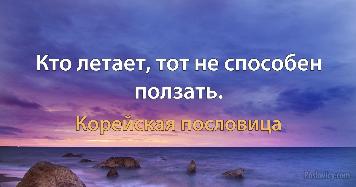 Кто летает, тот не способен ползать. (Корейская пословица)