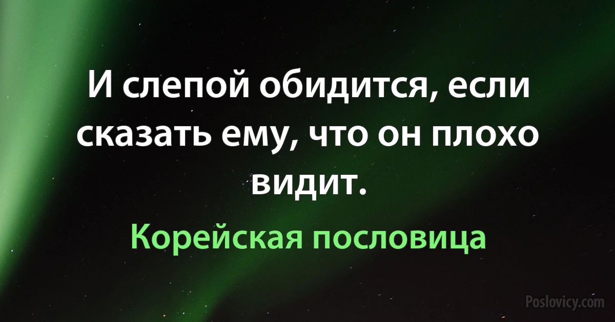 И слепой обидится, если сказать ему, что он плохо видит. (Корейская пословица)