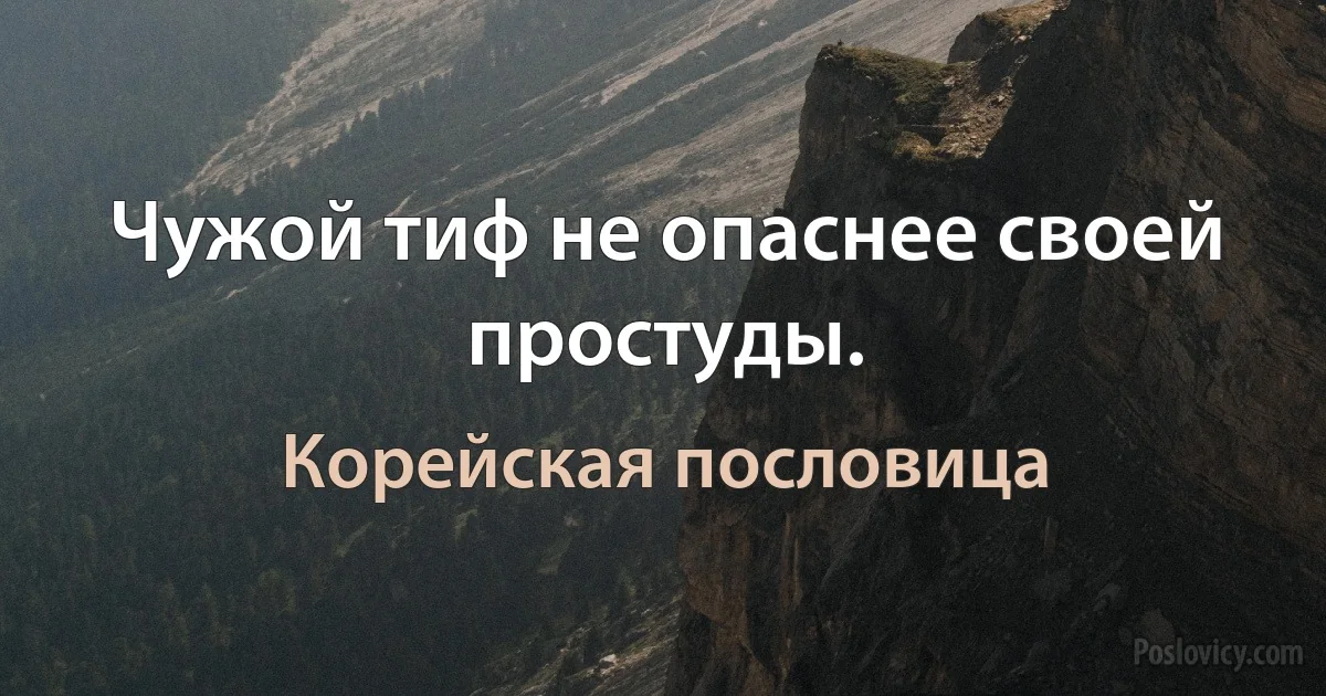 Чужой тиф не опаснее своей простуды. (Корейская пословица)