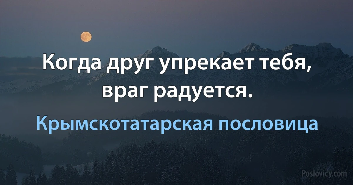 Когда друг упрекает тебя, враг радуется. (Крымскотатарская пословица)