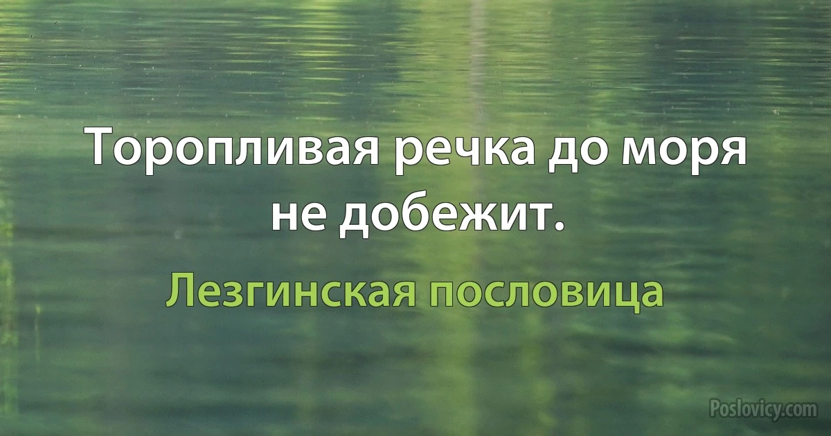 Торопливая речка до моря не добежит. (Лезгинская пословица)