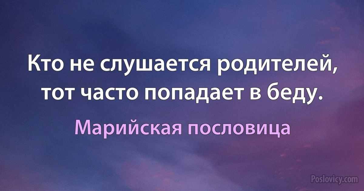 Кто не слушается родителей, тот часто попадает в беду. (Марийская пословица)