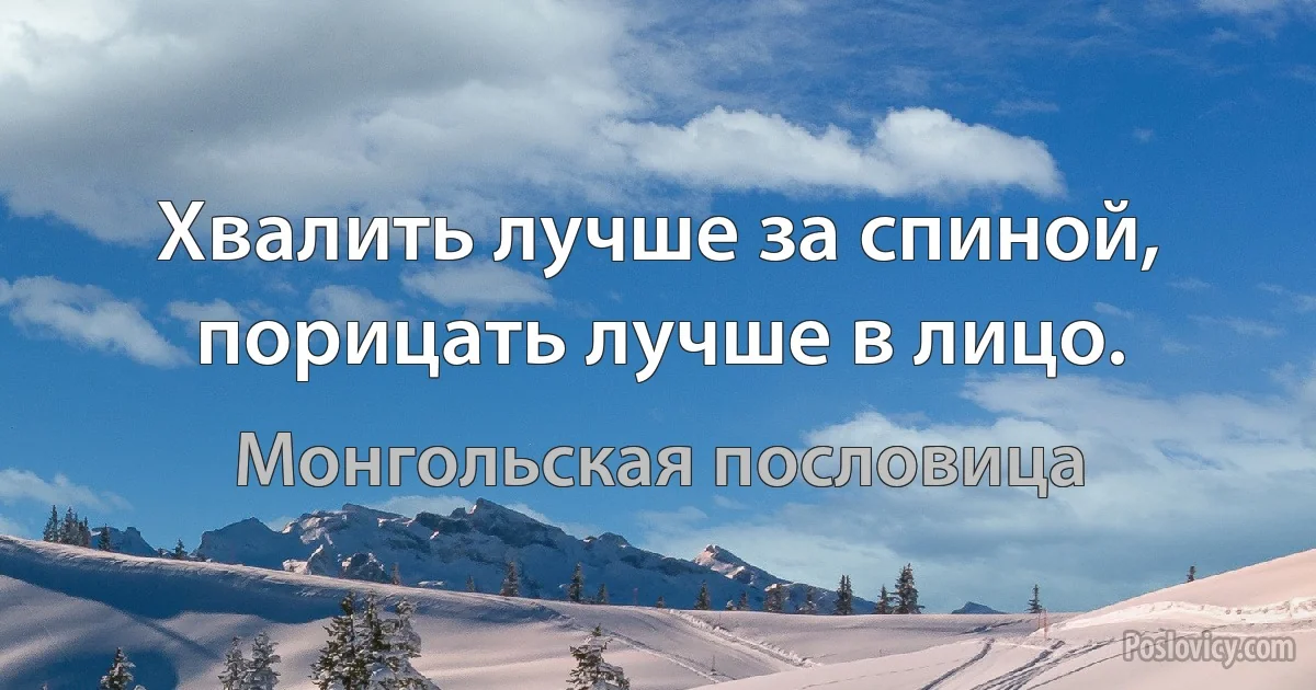 Хвалить лучше за спиной, порицать лучше в лицо. (Монгольская пословица)