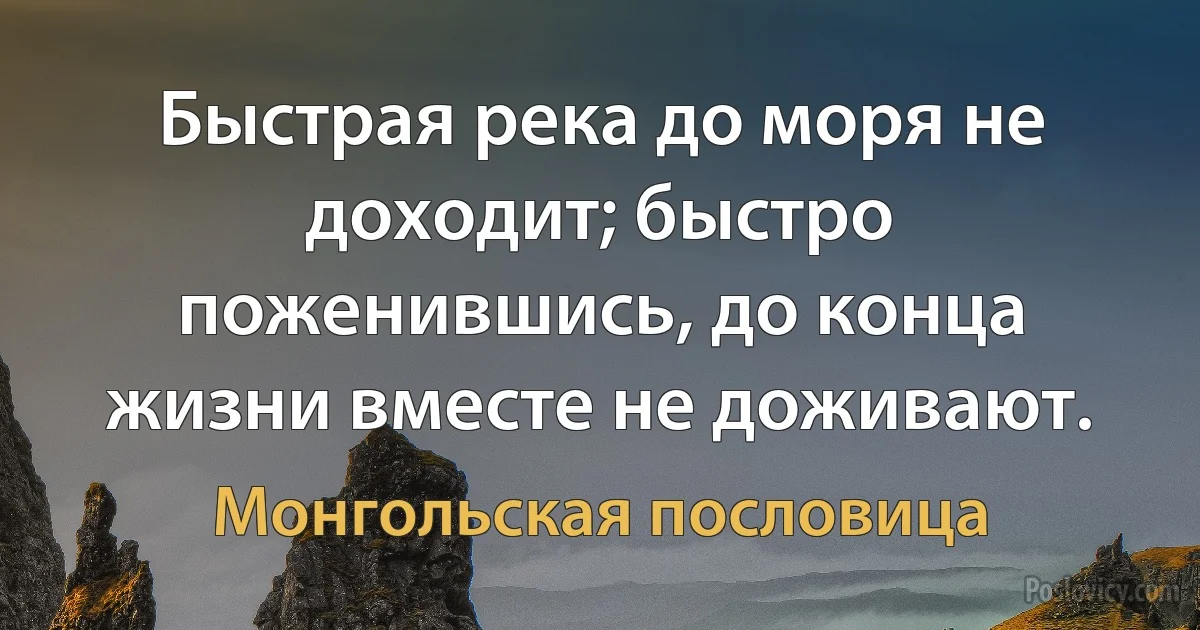 Быстрая река до моря не доходит; быстро поженившись, до конца жизни вместе не доживают. (Монгольская пословица)