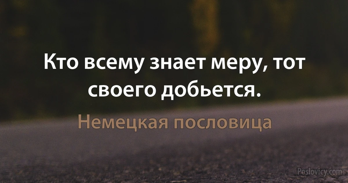 Кто всему знает меру, тот своего добьется. (Немецкая пословица)