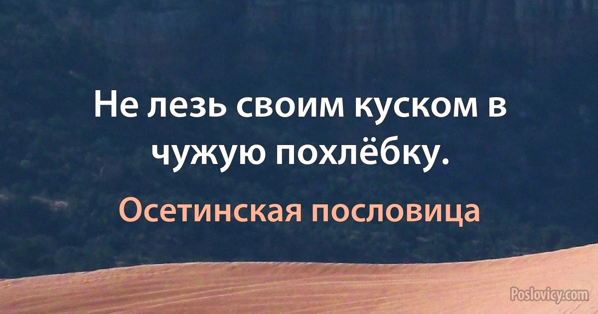 Не лезь своим куском в чужую похлёбку. (Осетинская пословица)