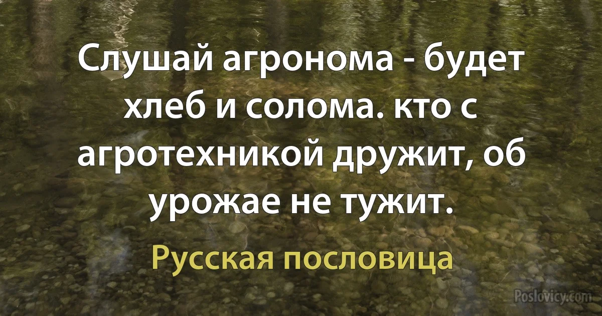 Слушай агронома - будет хлеб и солома. кто с агротехникой дружит, об урожае не тужит. (Русская пословица)