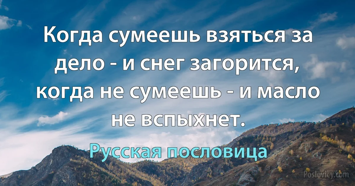 Когда сумеешь взяться за дело - и снег загорится, когда не сумеешь - и масло не вспыхнет. (Русская пословица)