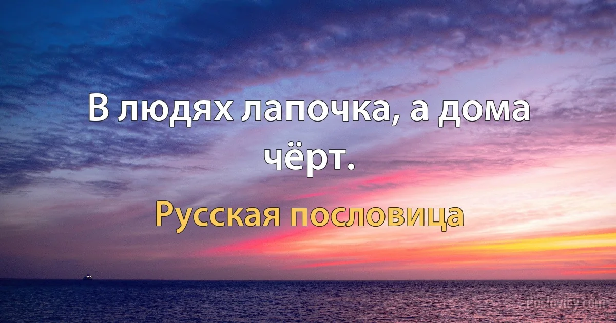 В людях лапочка, а дома чёрт. (Русская пословица)