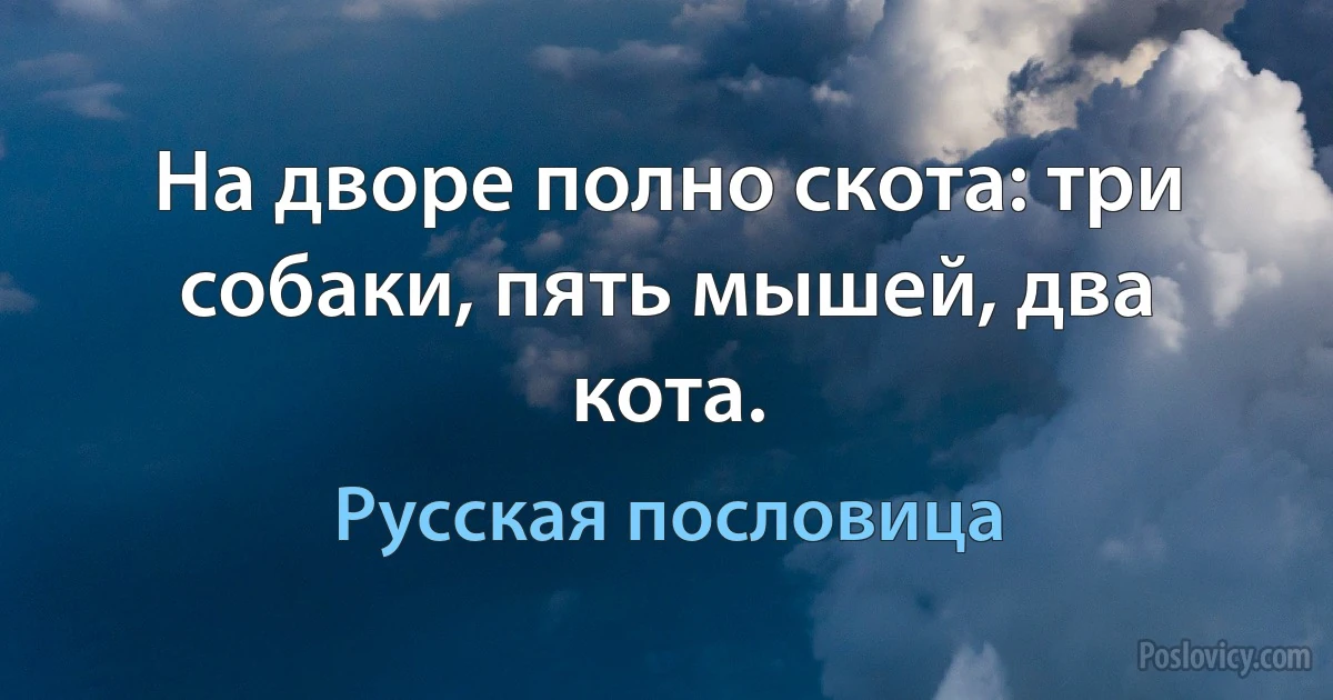 На дворе полно скота: три собаки, пять мышей, два кота. (Русская пословица)