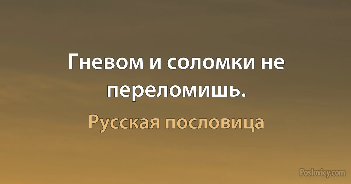 Гневом и соломки не переломишь. (Русская пословица)