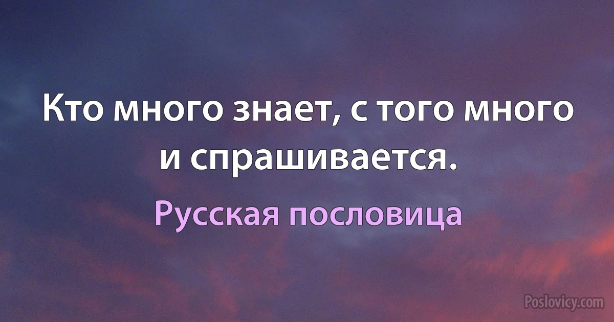 Кто много знает, с того много и спрашивается. (Русская пословица)