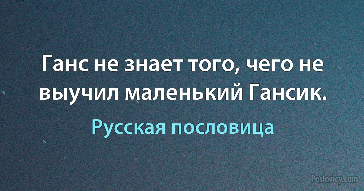 Ганс не знает того, чего не выучил маленький Гансик. (Русская пословица)