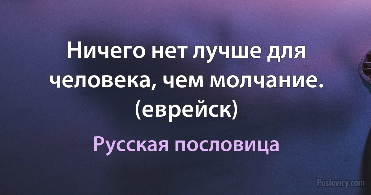 Ничего нет лучше для человека, чем молчание. (еврейск) (Русская пословица)