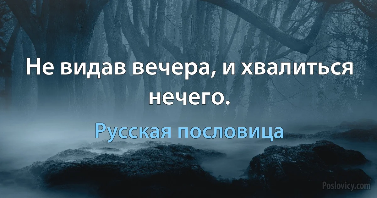 Не видав вечера, и хвалиться нечего. (Русская пословица)