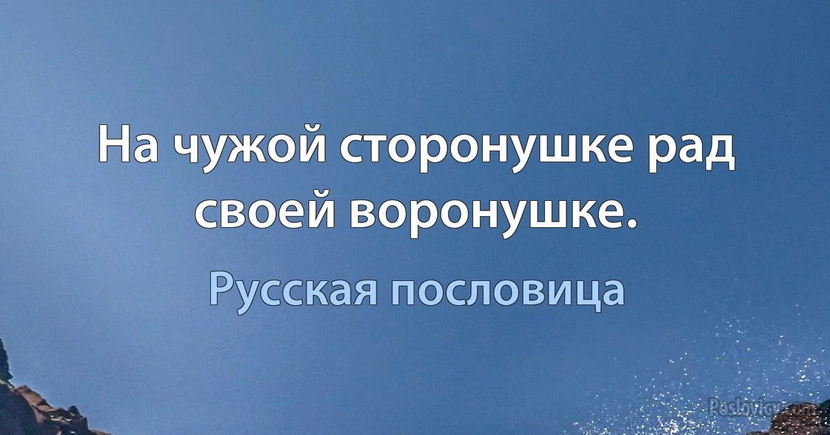 На чужой сторонушке рад своей воронушке. (Русская пословица)