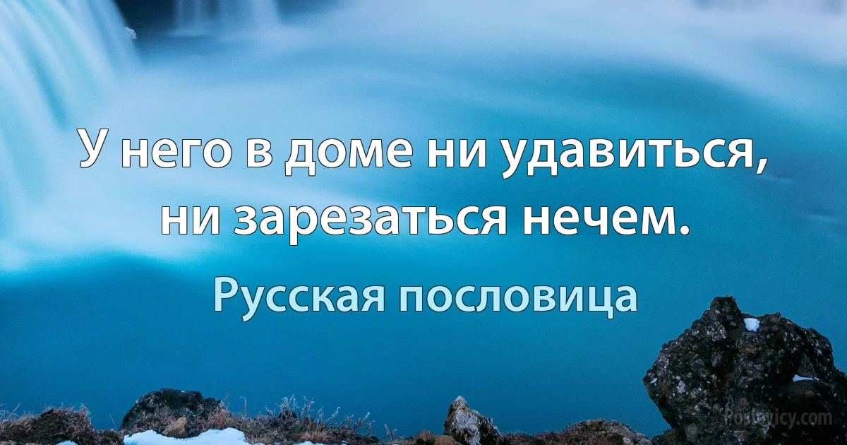 У него в доме ни удавиться, ни зарезаться нечем. (Русская пословица)