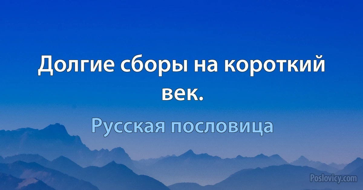 Долгие сборы на короткий век. (Русская пословица)