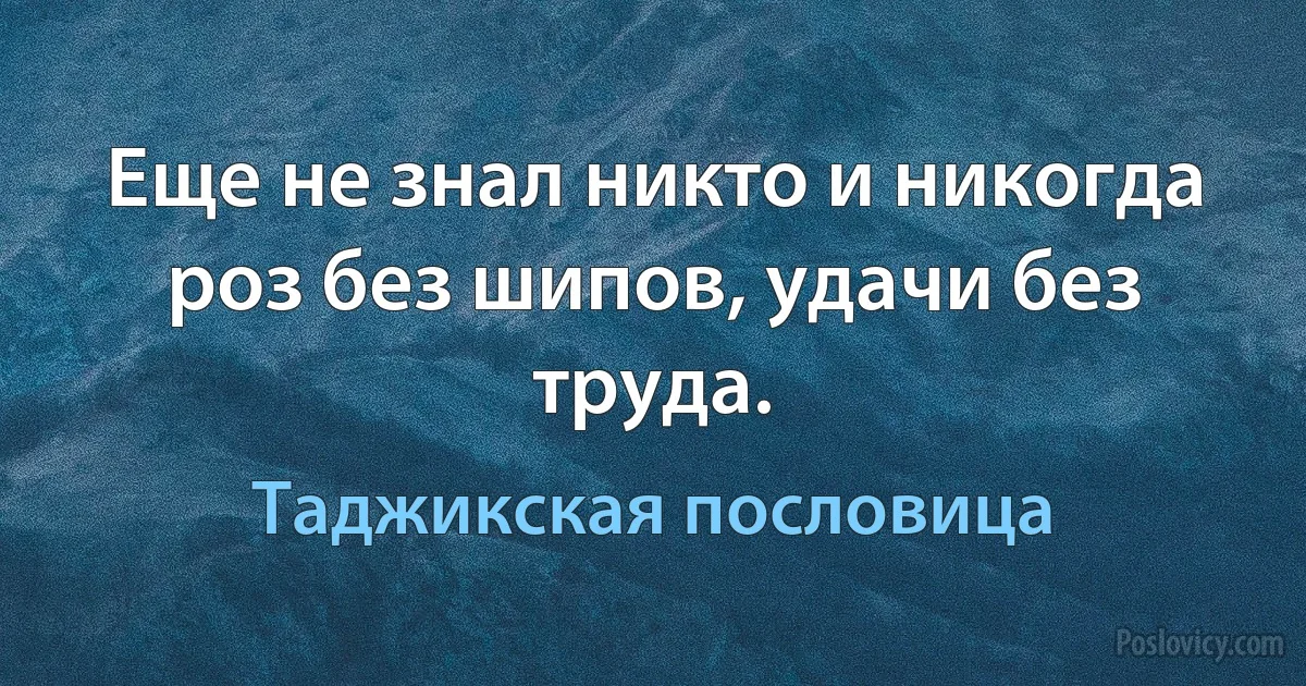 Еще не знал никто и никогда роз без шипов, удачи без труда. (Таджикская пословица)